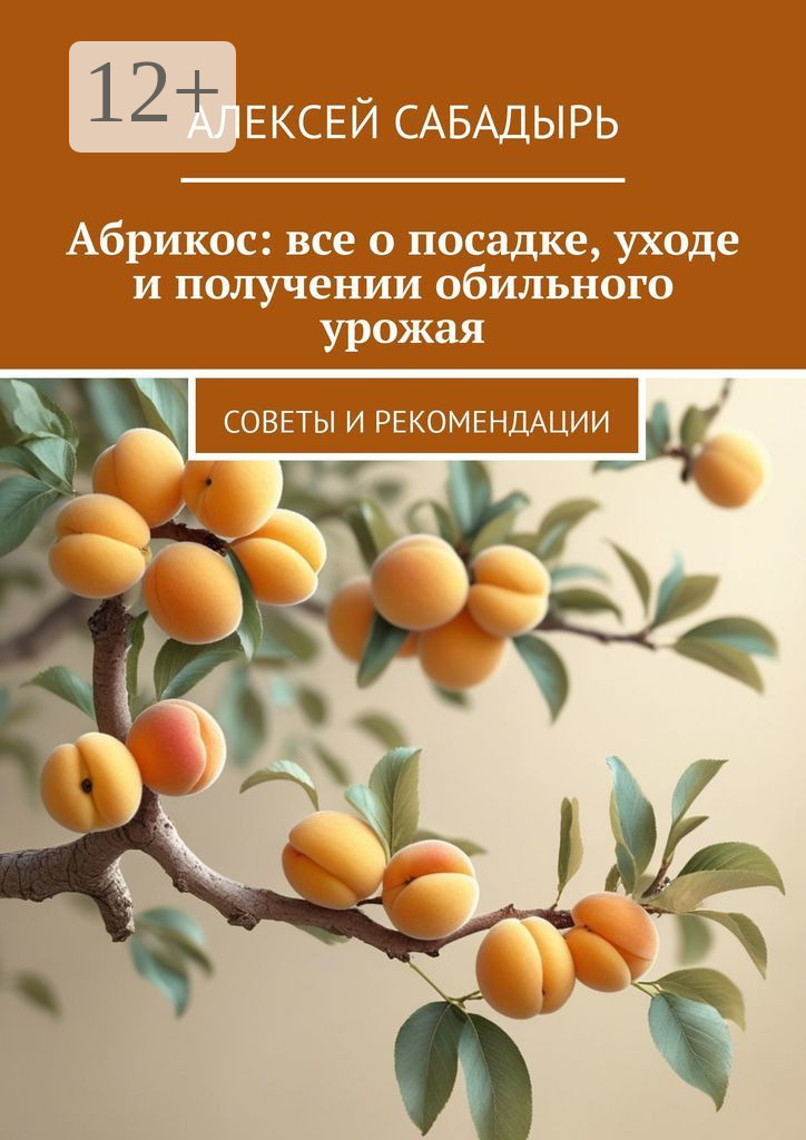 Обложка книги «Абрикос: все о посадке, уходе и получении обильного урожая. Советы и рекомендации»