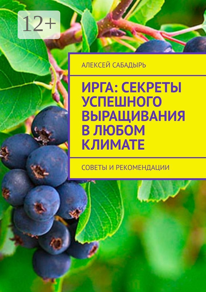 Обложка книги «Ирга: Секреты успешного выращивания в любом климате. Советы и рекомендации»