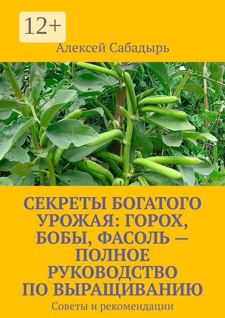 Обложка книги «Секреты богатого урожая: горох, бобы, фасоль – полное руководство по выращиванию. Советы и рекомендации»