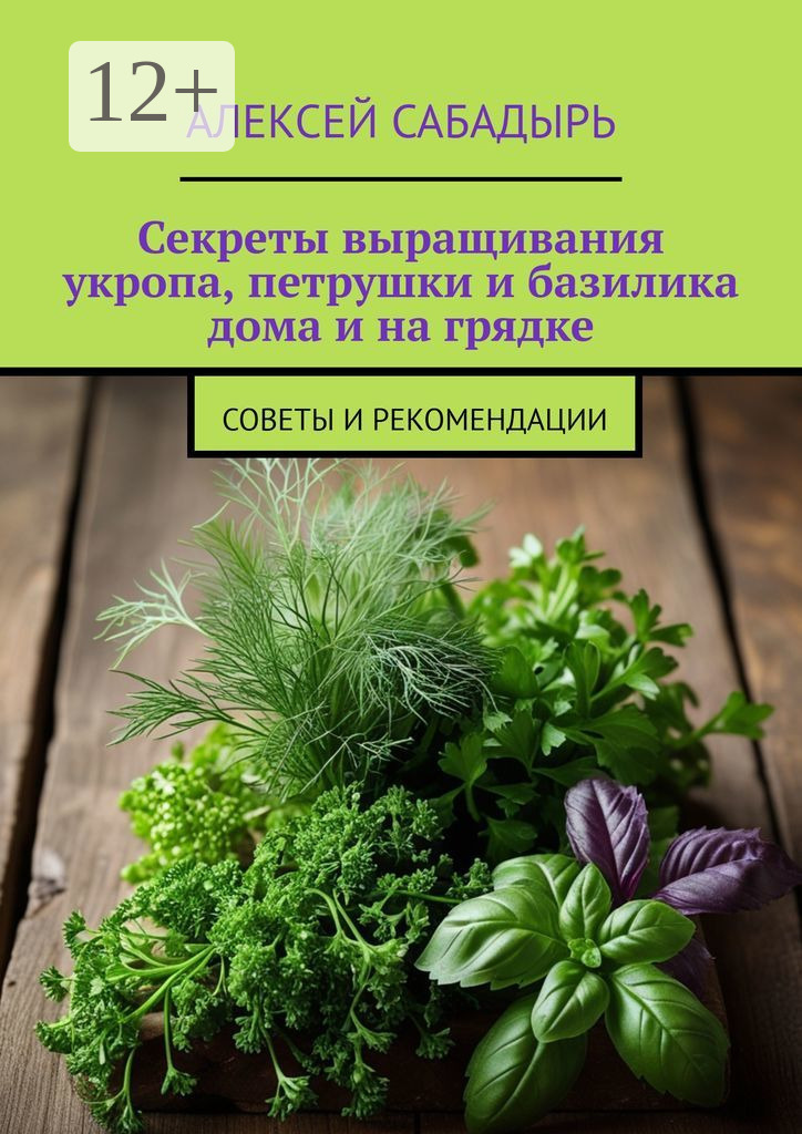 Обложка книги «Секреты выращивания укропа, петрушки и базилика дома и на грядке. Советы и рекомендации»