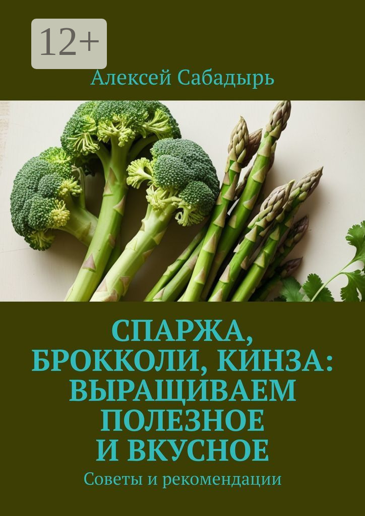 Обложка книги «Спаржа, брокколи, кинза: выращиваем полезное и вкусное. Советы и рекомендации»