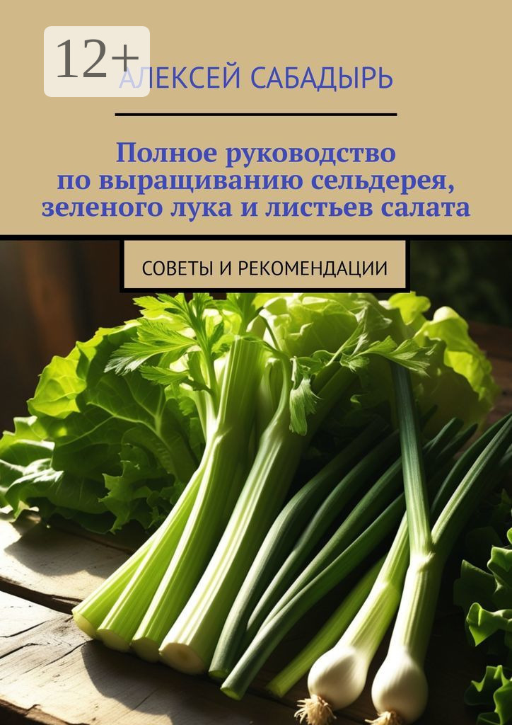 Обложка книги «Полное руководство по выращиванию сельдерея, зеленого лука и листьев салата. Советы и рекомендации»