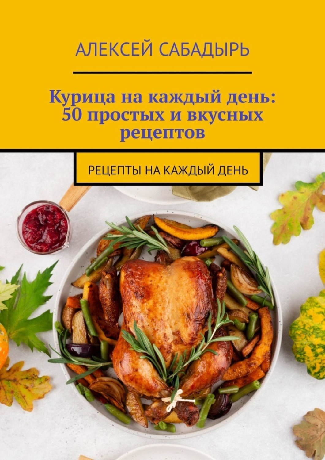 Обложка книги «Курица на каждый день: 50 простых и вкусных рецептов. Рецепты на каждый день»