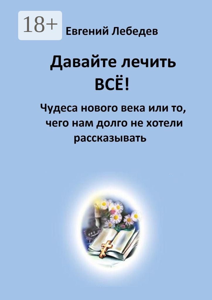 Обложка книги «Давайте лечить всё! Чудеса нового века или то, чего нам долго не хотели рассказывать»