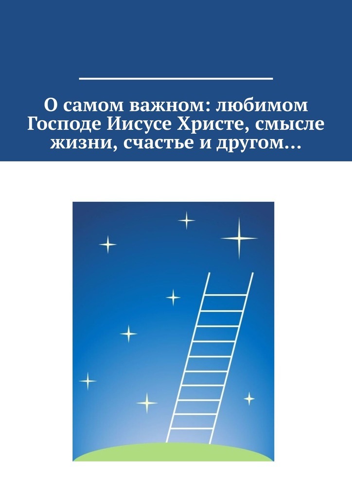 Обложка книги «О самом важном: любимом Господе Иисусе Христе, смысле жизни, счастье и другом…»