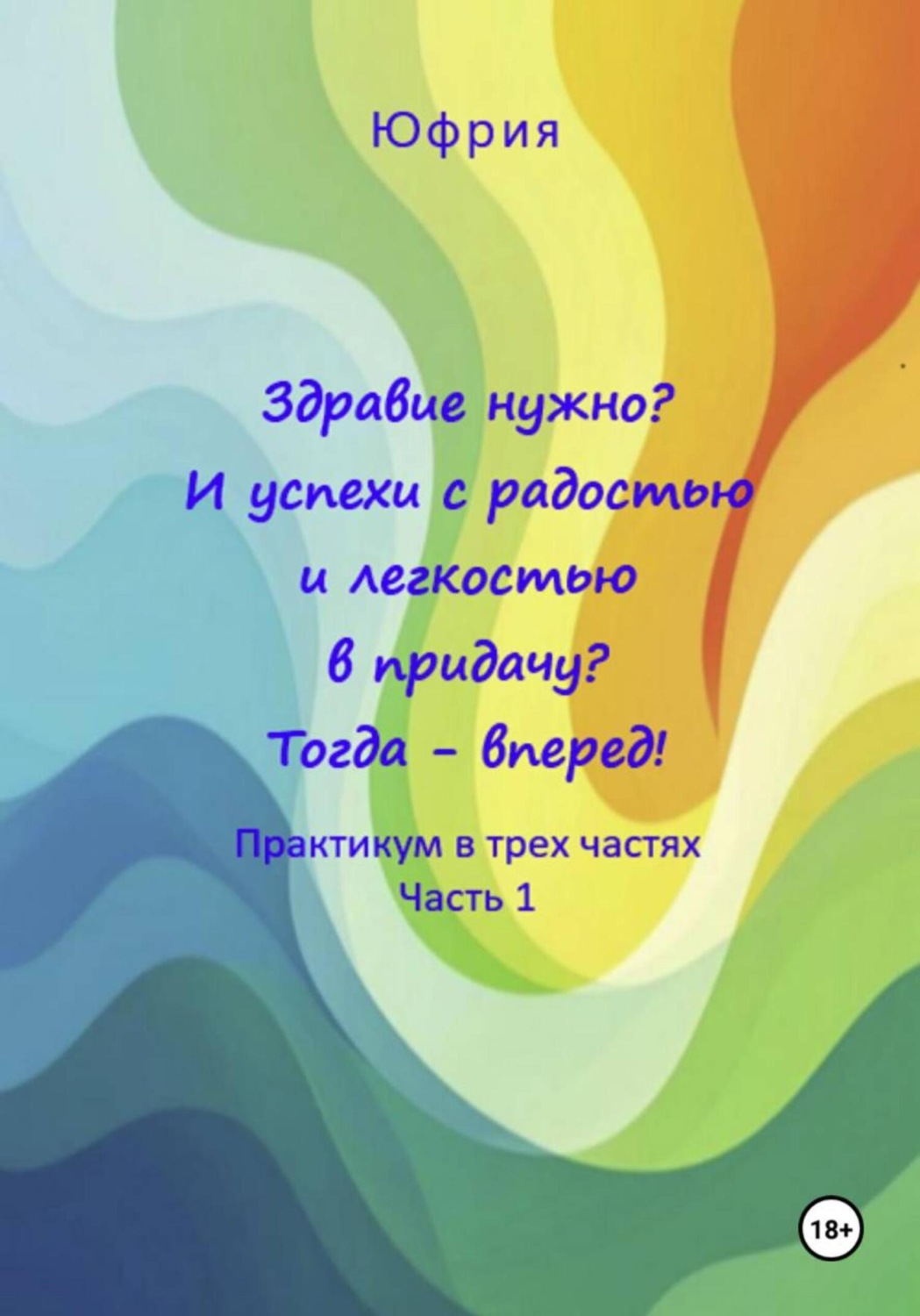 Обложка книги «Здравие нужно? И успехи с радостью и легкостью в придачу? Тогда – вперед! Практикум в трех частях. Часть 1»