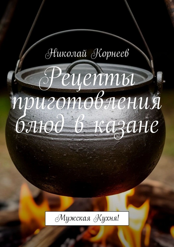 Обложка книги «Рецепты приготовления блюд в казане. Мужская кухня!»