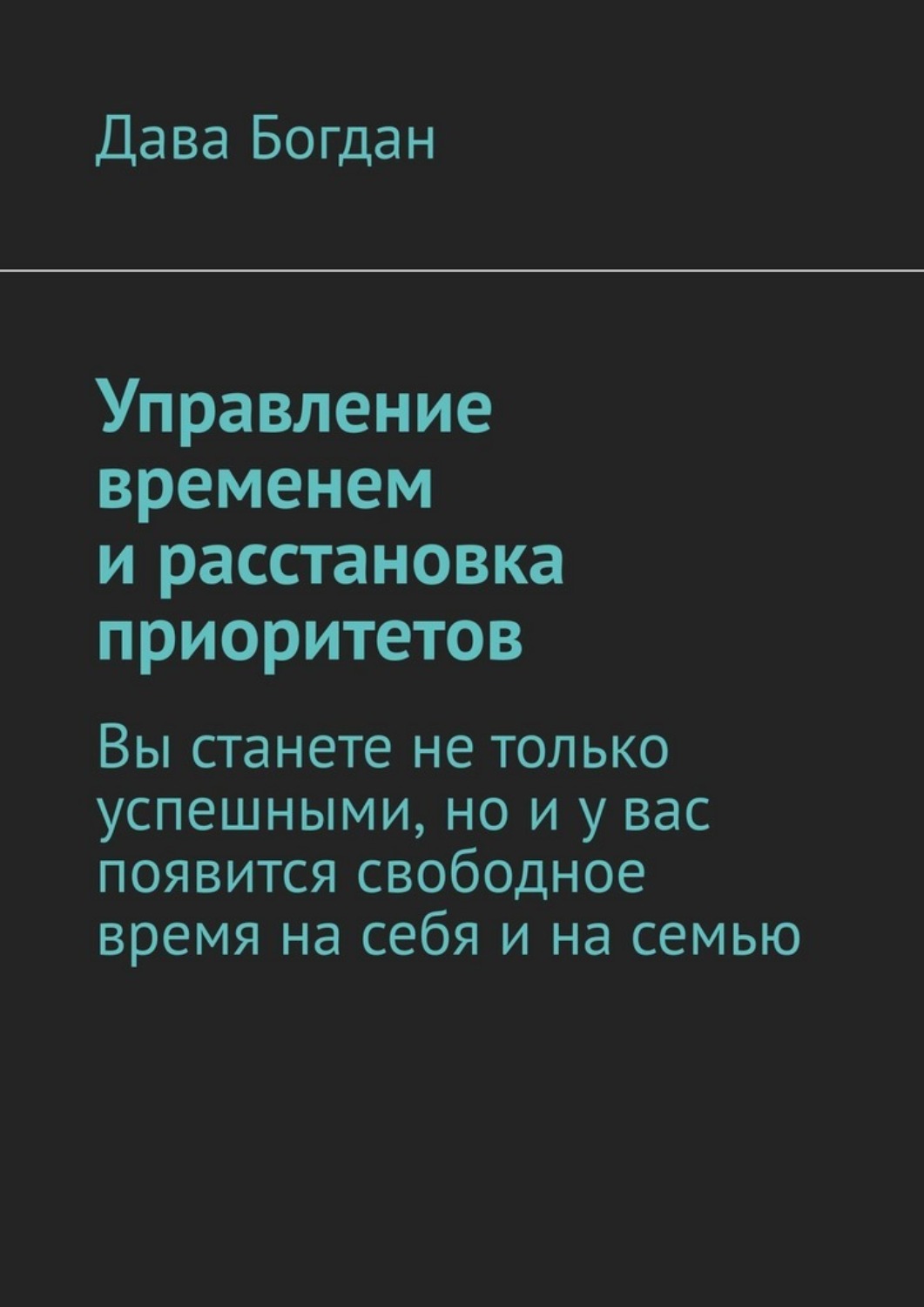 Обложка книги «Управление временем и расстановка приоритетов. Вы станете не только успешными, но и у вас появится свободное время на себя и на семью»