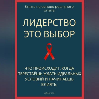 Обложка книги «Лидерство - это выбор. Что происходит, когда перестаёшь ждать идеальных условий и начинаешь влиять»