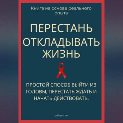 Обложка книги «Перестань откладывать жизнь. Простой способ выйти из головы, перестать ждать и начать действовать»