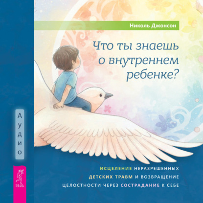 Обложка книги «Что ты знаешь о внутреннем ребенке? Исцеление неразрешенных детских травм и возвращение целостности через сострадание к себе»