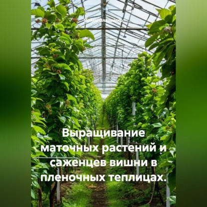 Обложка книги «Выращивание маточных растений и саженцев вишни в пленочных теплицах.»