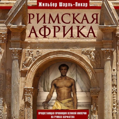 Обложка книги «Римская Африка. Процветающая провинция великой империи на руинах Карфагена»