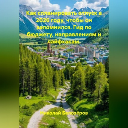 Обложка книги «Как спланировать отпуск в 2026 году, чтобы он запомнился. Гид по бюджету, направлениям и лайфхакам.»
