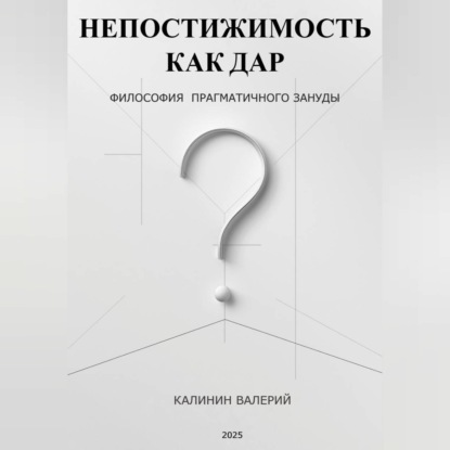 Обложка книги «НЕПОСТИЖИМОСТЬ КАК ДАР - философия прагматичного зануды»