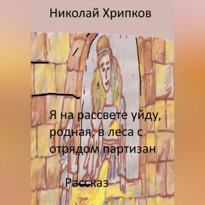 Обложка книги «Я на рассвете уйду, родная, в леса к отряду партизан»