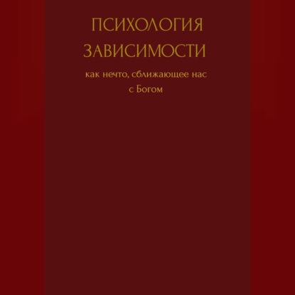 Обложка книги «Психология зависимости как нечто сближающее нас с Богом»