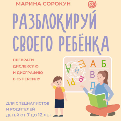 Обложка книги «Разблокируй своего ребенка. Как превратить дислексию и дисграфию из проблемы в суперсилу. Для специалистов и родителей детей 7–12 лет»