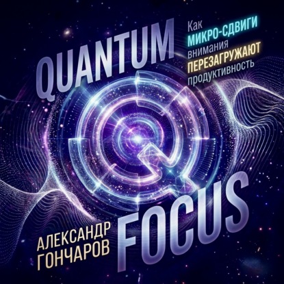 Обложка книги «Quantum Focus: Как микро-сдвиги внимания перезагружают продуктивность»
