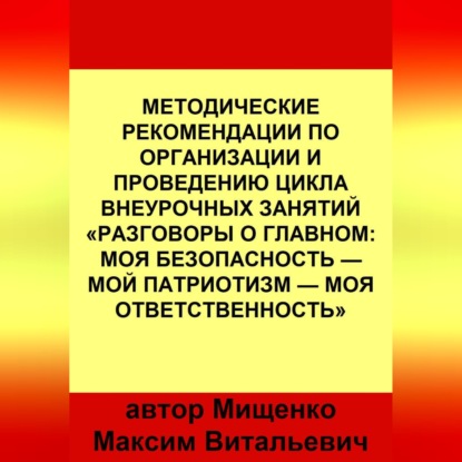 Обложка книги «Методические рекомендации по организации и проведению цикла внеурочных занятий «Разговоры о главном: Моя безопасность — Мой патриотизм — Моя ответственность»»