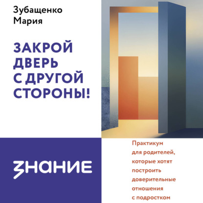 Обложка книги «Закрой дверь с другой стороны! Практикум для родителей, которые хотят построить доверительные отношения с подростком»