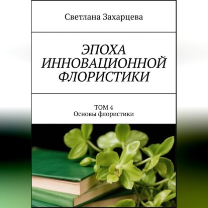 Обложка книги «Том 4 «Основы флористики» Эпоха инновационной флористики»