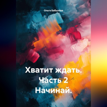 Обложка книги «Хватит ждать. Часть 2 Начинай.»