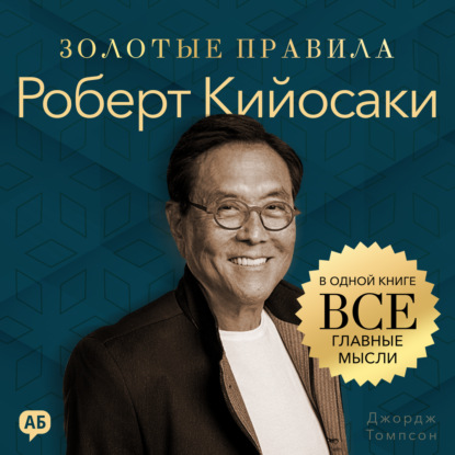 Обложка книги «Роберт Кийосаки. Золотые правила. Все главные мысли в одной книге»