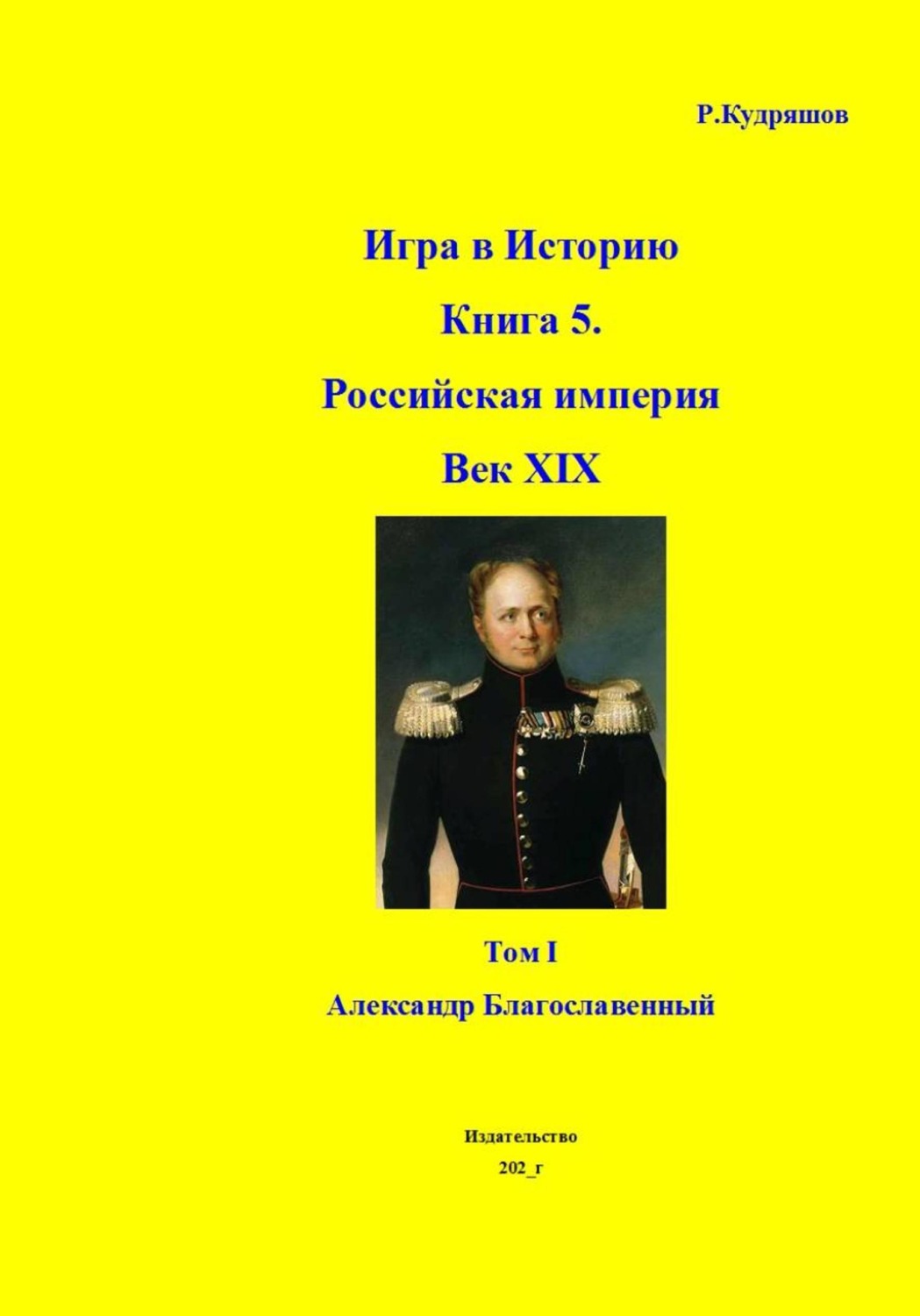 Обложка книги «Игра в Историю Книга 5. Российская империя Век XIX Том I (продолжение) Александр I (Благославленный)»