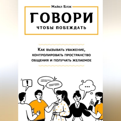 Обложка книги «ГОВОРИ, ЧТОБЫ ПОБЕЖДАТЬ: как вызывать уважение, контролировать общение и получать желаемое»