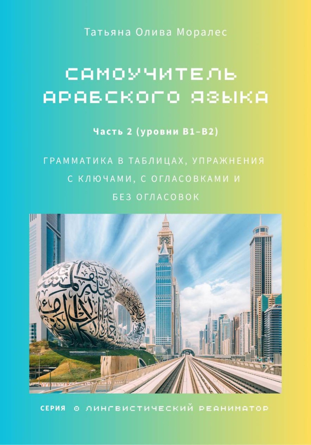 Обложка книги «Самоучитель арабского языка: грамматика в таблицах, упражнения с ключами, с огласовками и без огласовок. Часть 2 (уровни В1–B2). Серия Лингвистический Реаниматор»