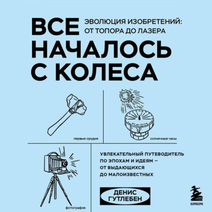 Обложка книги «Все началось с колеса. Эволюция изобретений: от топора до лазера»