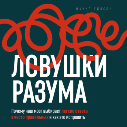 Обложка книги «Ловушки разума. Почему наш мозг выбирает легкие ответы вместо правильных и как это исправить»