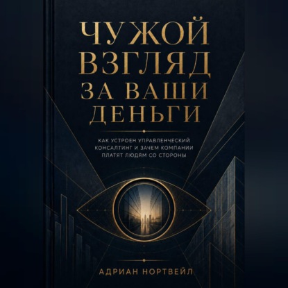 Обложка книги «Чужой взгляд за ваши деньги. Как устроен управленческий консалтинг и зачем компании платят людям со стороны»