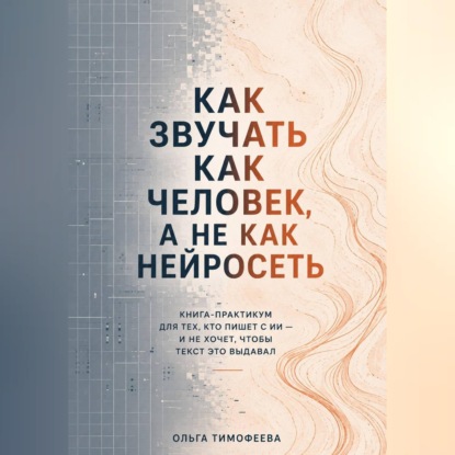 Обложка книги «Как звучать как человек, а не как нейросеть» Книга-практикум для тех, кто пишет с ИИ — и не хочет, чтобы текст это выдавал»