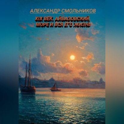 Обложка книги «Айвазовский, море и вся его жизнь. Книга первая»