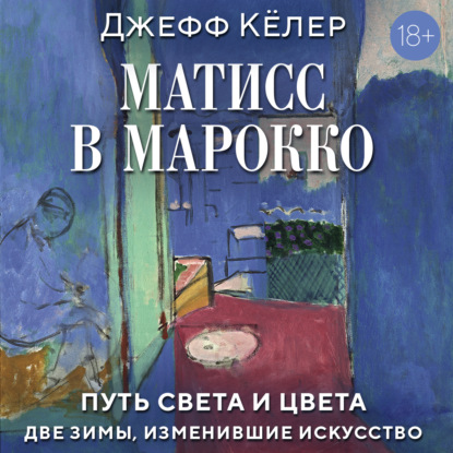 Обложка книги «Матисс в Марокко. Путь света и цвета: две зимы, изменившие искусство»