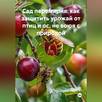 Обложка книги «Сад перемирия: как защитить урожай от птиц и ос, не воюя с природой»
