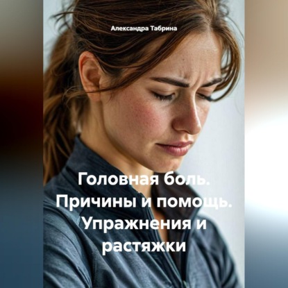 Обложка книги «Головная боль. Причины и помощь. Упражнения и растяжки»