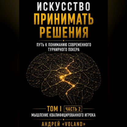 Обложка книги «ИСКУССТВО ПРИНИМАТЬ РЕШЕНИЯ. Путь к пониманию современного турнирного покера. Том 1 Часть 2. "МЫШЛЕНИЕ КВАЛИФИЦИРОВАННОГО ИГРОКА"»