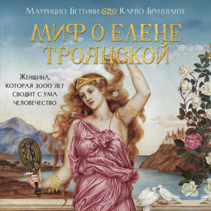 Обложка книги «Миф о Елене Троянской. Женщина, которая 3000 лет сводит с ума человечество»