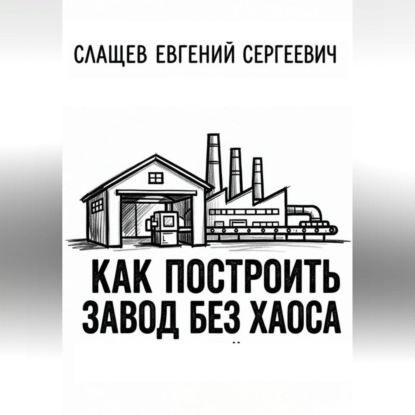 Обложка книги «Как построить завод без хаоса. Системный подход к созданию производства с нуля»