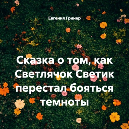 Обложка книги «Сказка о том, как Светлячок Светик перестал бояться темноты»