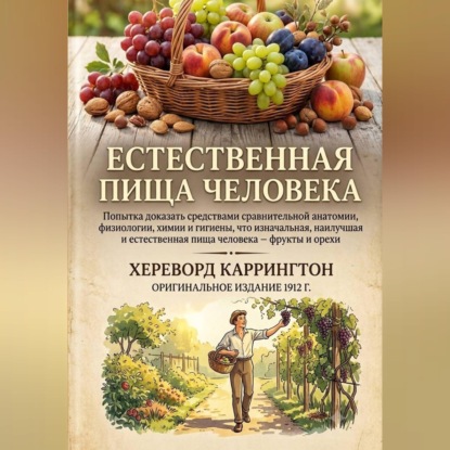 Обложка книги «Естественная пищи человека Попытка доказать средствами сравнительной анатомии, физиологии, химии и гигиены, что изначальная, наилучшая и естественная пища человека – фрукты и орехи»