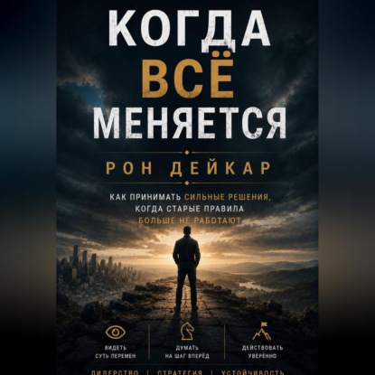 Обложка книги «Когда всё меняется. Как принимать сильные решения, когда старые правила больше не работают»