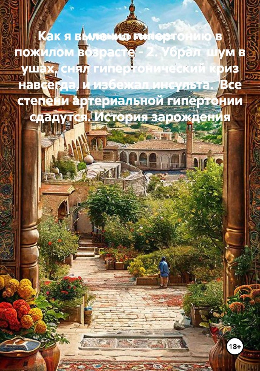 Обложка книги «Как я вылечил гипертонию в пожилом возрасте - 2. Убрал шум в ушах, снял гипертонический криз навсегда, и избежал инсульта. Все степени артериальной гипертонии сдадутся. История зарождения»