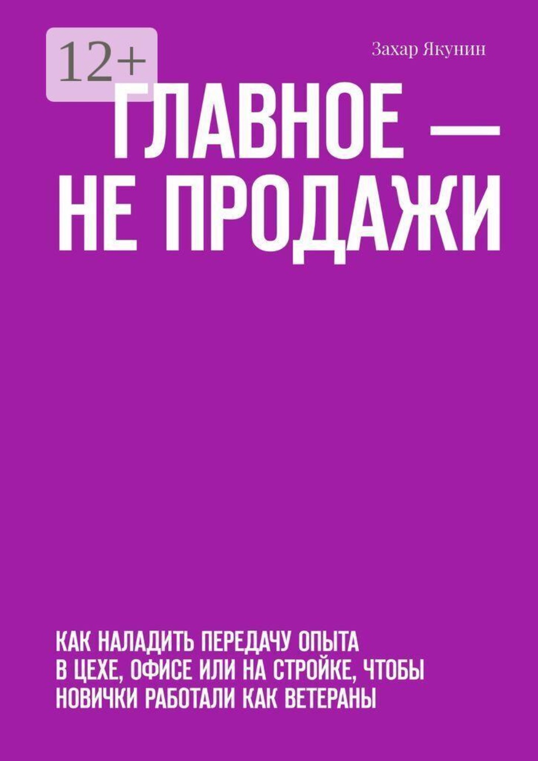 Обложка книги «Главное — не продажи. Как наладить передачу опыта в цехе, офисе или на стройке, чтобы новички работали как ветераны»