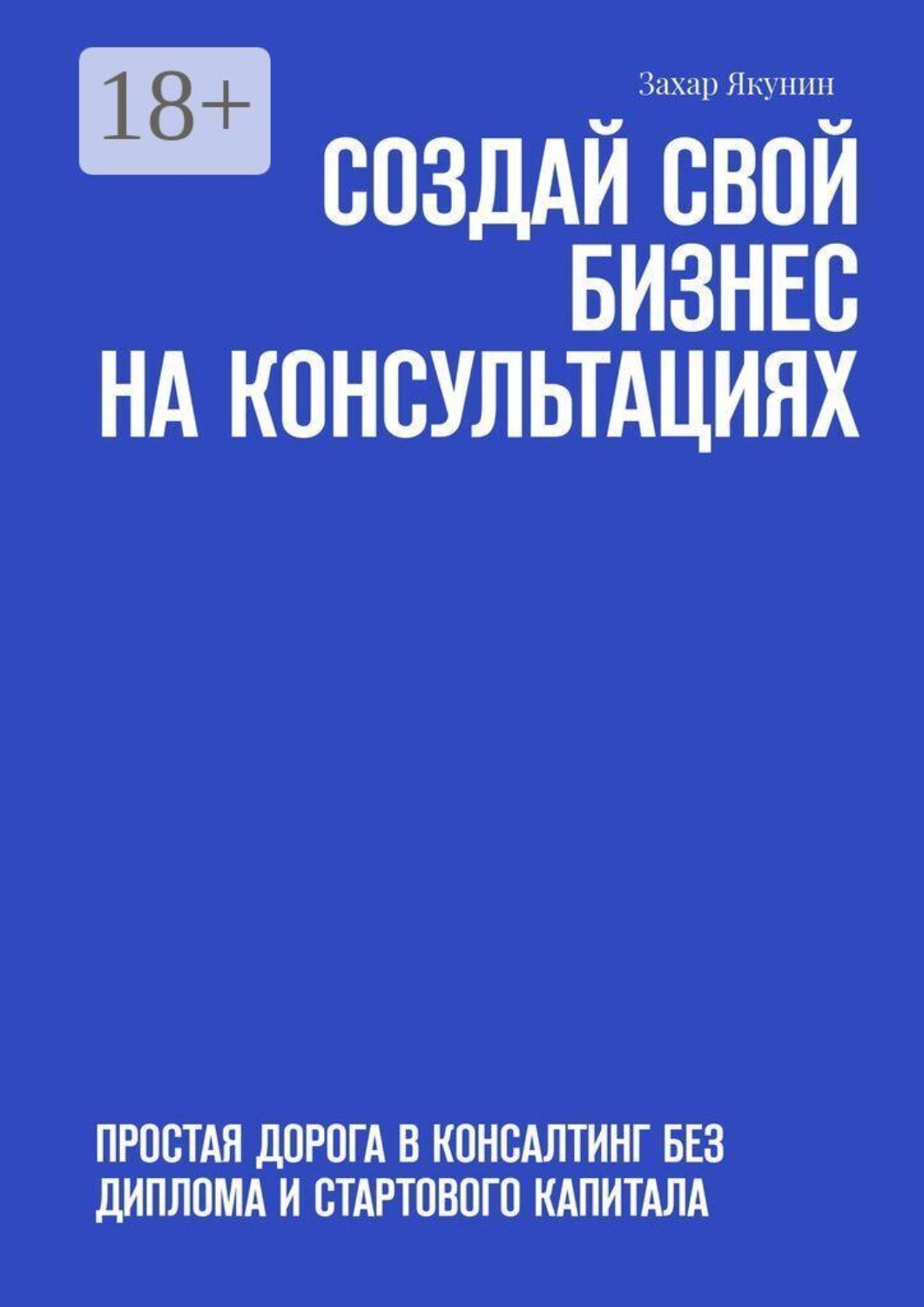 Обложка книги «Создай свой бизнес на консультациях. Простая дорога в консалтинг без диплома и стартового капитала»