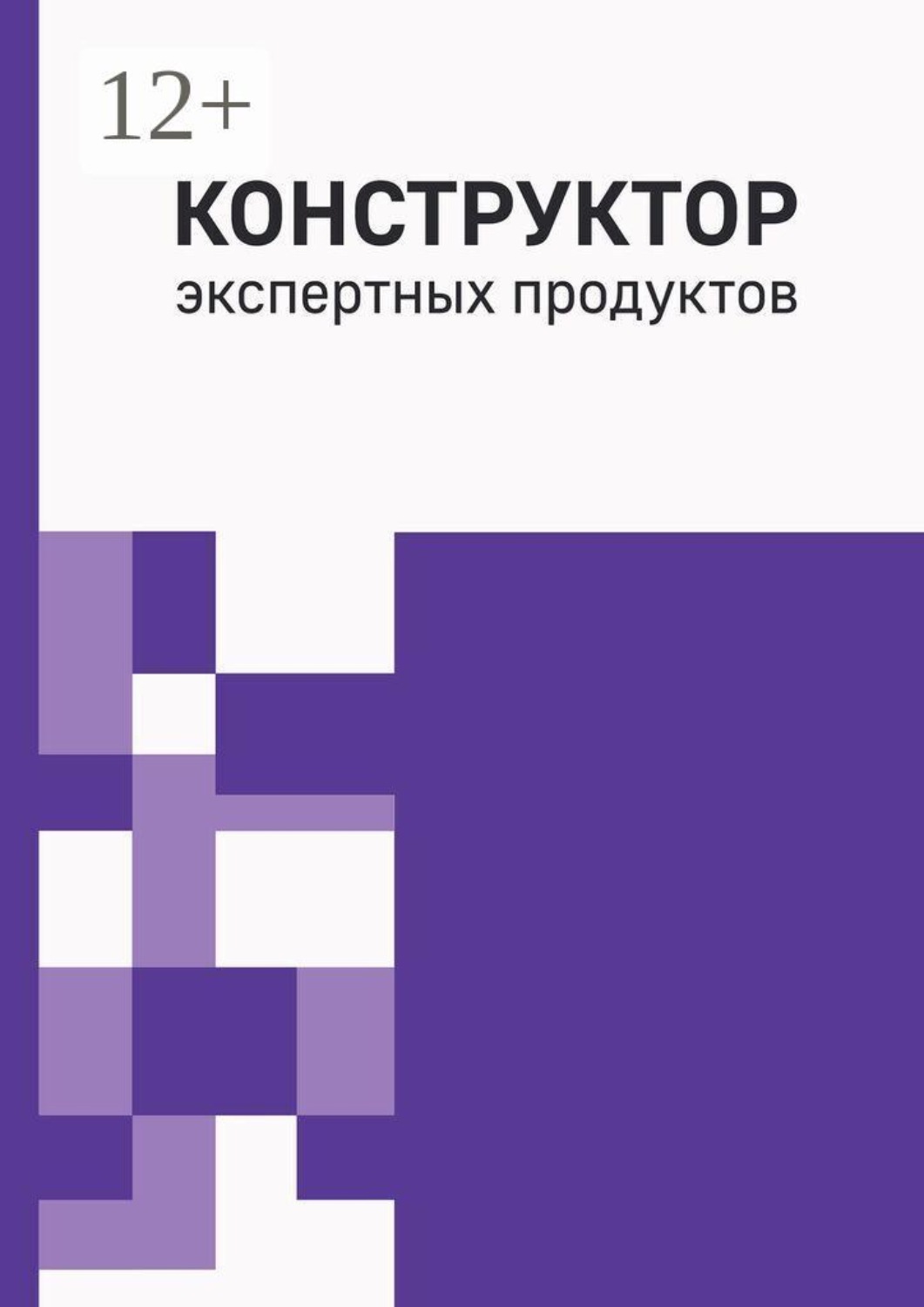 Обложка книги «Конструктор экспертных продуктов. Практическое руководство по созданию пяти обучающих форматов, программ и архитектуры многоавторских продуктов»