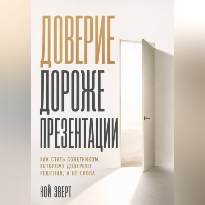 Обложка книги «Доверие дороже презентации. Как стать советником, которому доверяют решения, а не слова»